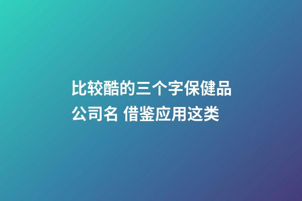 比较酷的三个字保健品公司名 借鉴应用这类-第1张-公司起名-玄机派